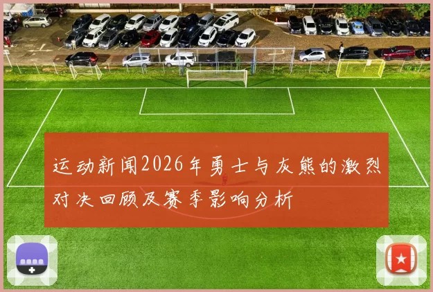 运动新闻2026年勇士与灰熊的激烈对决回顾及赛季影响分析