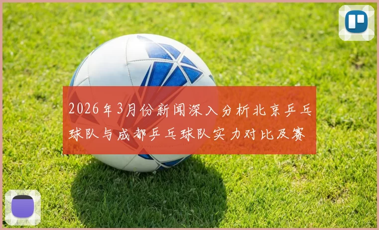 2026年3月份新闻深入分析北京乒乓球队与成都乒乓球队实力对比及赛后复盘总结
