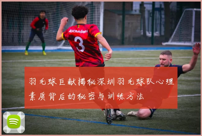 羽毛球巨献揭秘深圳羽毛球队心理素质背后的秘密与训练方法