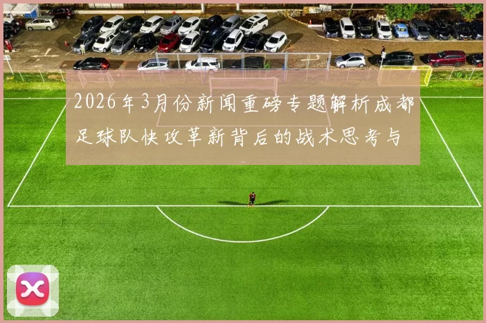 2026年3月份新闻重磅专题解析成都足球队快攻革新背后的战术思考与实践探索
